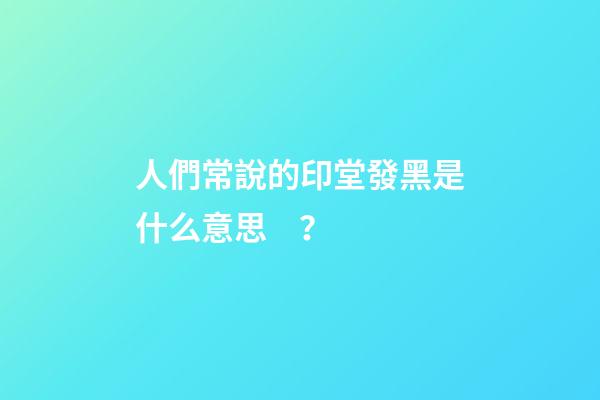 人們常說的印堂發黑是什么意思？